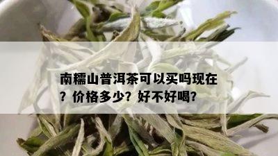 南糯山普洱茶可以买吗现在？价格多少？好不好喝？