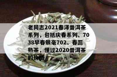 老同志2021春泽普洱茶系列，包括庆春系列、7038早春银毫702、春蕊熟茶，懂过2020普洱茶的价格