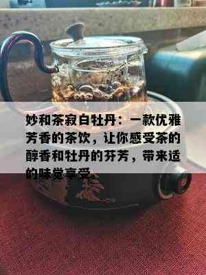 妙和茶寂白牡丹：一款优雅芳香的茶饮，让你感受茶的醇香和牡丹的芬芳，带来适的味觉享受。