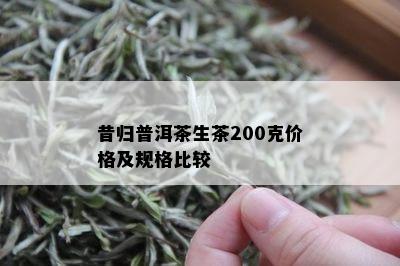 昔归普洱茶生茶200克价格及规格比较