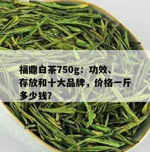 福鼎白茶750g：功效、存放和十大品牌，价格一斤多少钱？