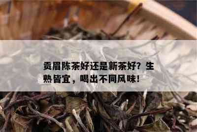 贡眉陈茶好还是新茶好？生熟皆宜，喝出不同风味！