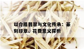 以介眉翡翠与文化传承：篆刻印章、花费意义探析