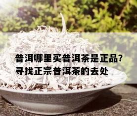 普洱哪里买普洱茶是正品？寻找正宗普洱茶的去处