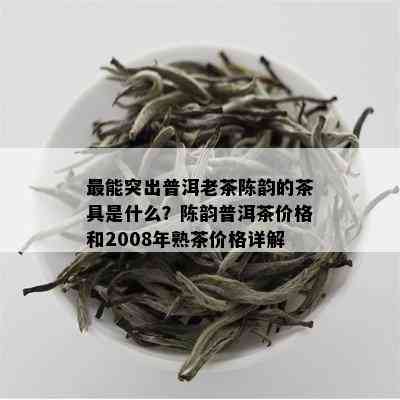 最能突出普洱老茶陈韵的茶具是什么？陈韵普洱茶价格和2008年熟茶价格详解