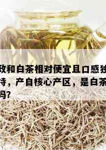 政和白茶相对便宜且口感独特，产自核心产区，是白茶吗？