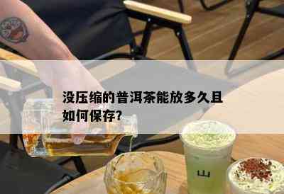 没压缩的普洱茶能放多久且如何保存？