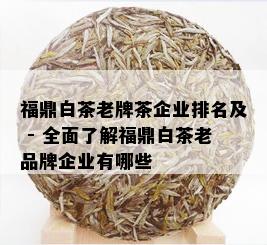 福鼎白茶老牌茶企业排名及 - 全面了解福鼎白茶老品牌企业有哪些