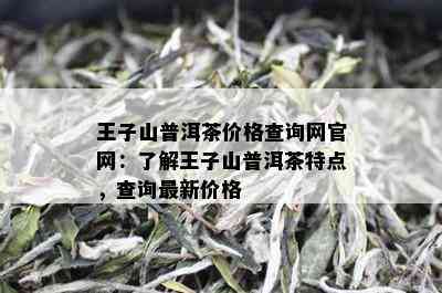 王子山普洱茶价格查询网官网：了解王子山普洱茶特点，查询最新价格