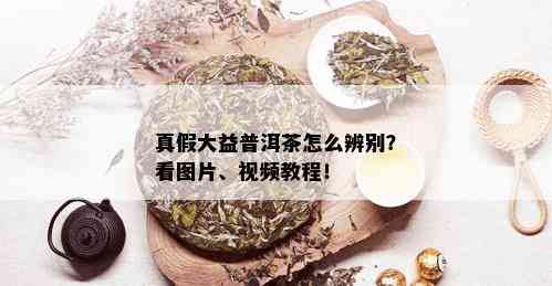 真假大益普洱茶怎么辨别？看图片、视频教程！