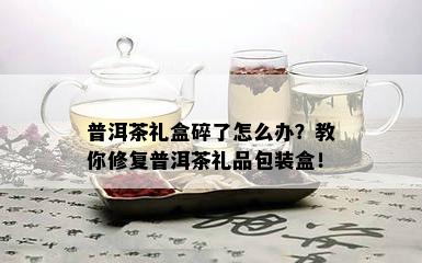 普洱茶礼盒碎了怎么办？教你修复普洱茶礼品包装盒！