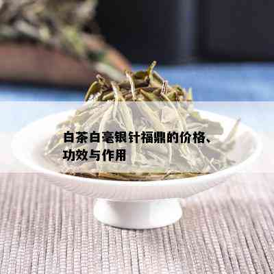 白茶白毫银针福鼎的价格、功效与作用