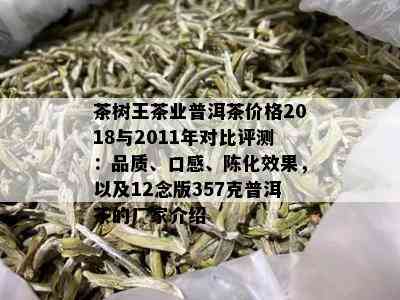 茶树王茶业普洱茶价格2018与2011年对比评测：品质、口感、陈化效果，以及12念版357克普洱茶的厂家介绍