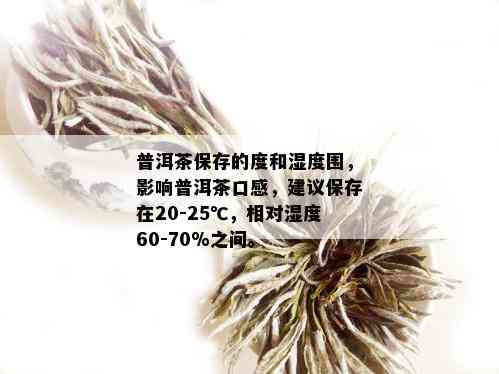 普洱茶保存的度和湿度围，影响普洱茶口感，建议保存在20-25℃，相对湿度60-70%之间。