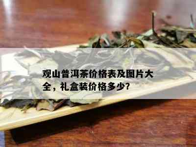 观山普洱茶价格表及图片大全，礼盒装价格多少？