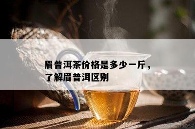 眉普洱茶价格是多少一斤，了解眉普洱区别