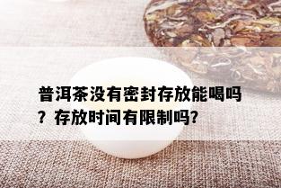 普洱茶没有密封存放能喝吗？存放时间有限制吗？