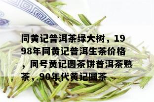 同黄记普洱茶绿大树，1998年同黄记普洱生茶价格，同号黄记圆茶饼普洱茶熟茶，90年代黄记圆茶