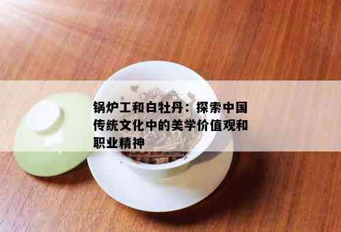 锅炉工和白牡丹：探索中国传统文化中的美学价值观和职业精神