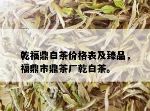 乾福鼎白茶价格表及臻品，福鼎市鼎茶厂乾白茶。