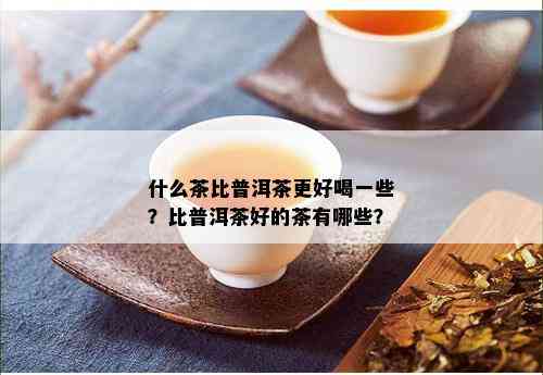 什么茶比普洱茶更好喝一些？比普洱茶好的茶有哪些？