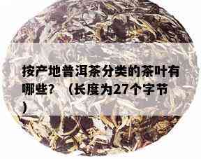 按产地普洱茶分类的茶叶有哪些？（长度为27个字节）