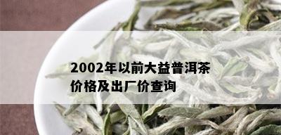 2002年以前大益普洱茶价格及出厂价查询