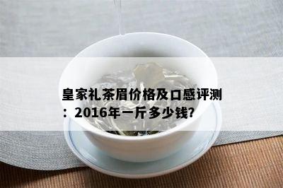 皇家礼茶眉价格及口感评测：2016年一斤多少钱？