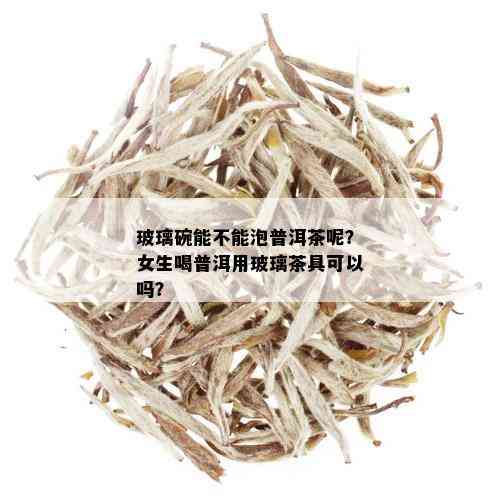 玻璃碗能不能泡普洱茶呢？女生喝普洱用玻璃茶具可以吗？