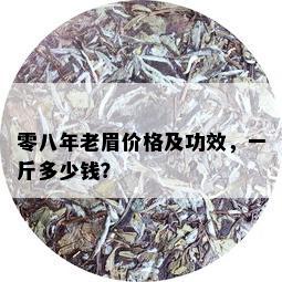 零八年老眉价格及功效，一斤多少钱？