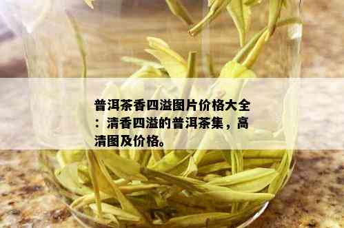 普洱茶香四溢图片价格大全：清香四溢的普洱茶集，高清图及价格。