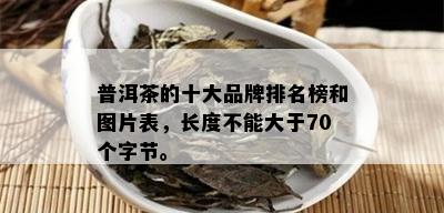 普洱茶的十大品牌排名榜和图片表，长度不能大于70个字节。