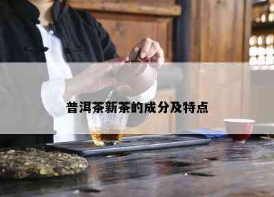 普洱茶新茶的成分及特点