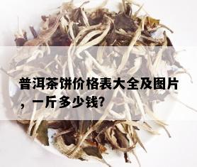 普洱茶饼价格表大全及图片，一斤多少钱？