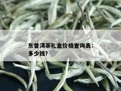 东普洱茶礼盒价格查询表：多少钱？