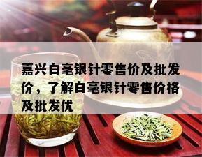 嘉兴白毫银针零售价及批发价，了解白毫银针零售价格及批发优