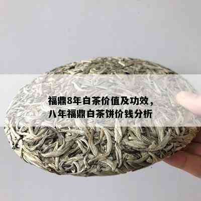 福鼎8年白茶价值及功效，八年福鼎白茶饼价钱分析