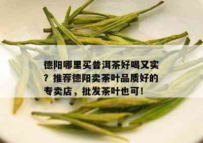 德阳哪里买普洱茶好喝又实？推荐德阳卖茶叶品质好的专卖店，批发茶叶也可！