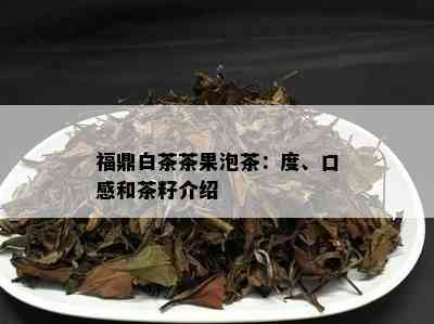 福鼎白茶茶果泡茶：度、口感和茶籽介绍