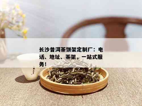 长沙普洱茶饼架定制厂：电话、地址、茶架，一站式服务！