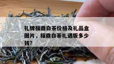 礼牌福鼎白茶价格及礼品盒图片，福鼎白茶礼遇版多少钱？