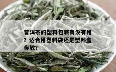 普洱茶的塑料包装有没有用？适合用塑料袋还是塑料盒存放？