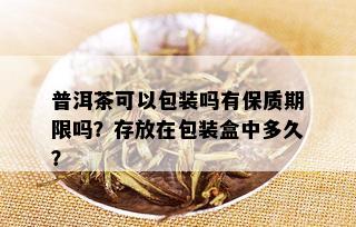 普洱茶可以包装吗有保质期限吗？存放在包装盒中多久？