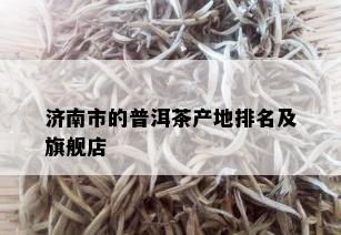 济南市的普洱茶产地排名及旗舰店