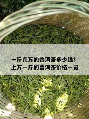 一斤几万的普洱茶多少钱？上万一斤的普洱茶价格一览