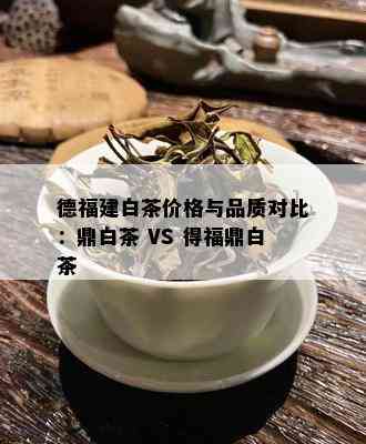 德福建白茶价格与品质对比：鼎白茶 VS 得福鼎白茶