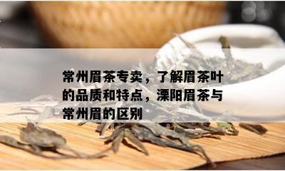 常州眉茶专卖，了解眉茶叶的品质和特点，溧阳眉茶与常州眉的区别