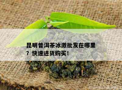 昆明普洱茶冰激批发在哪里？快速进货购买！