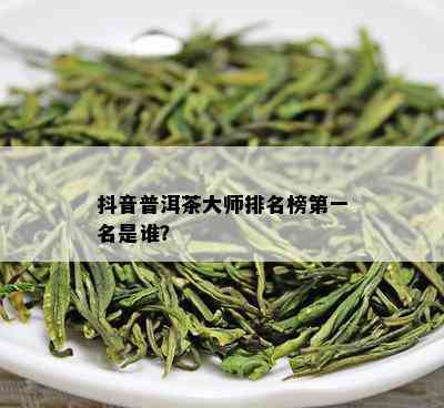 抖音普洱茶大师排名榜之一名是谁？