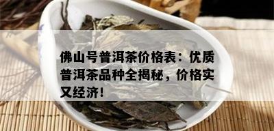 佛山号普洱茶价格表：优质普洱茶品种全揭秘，价格实又经济！